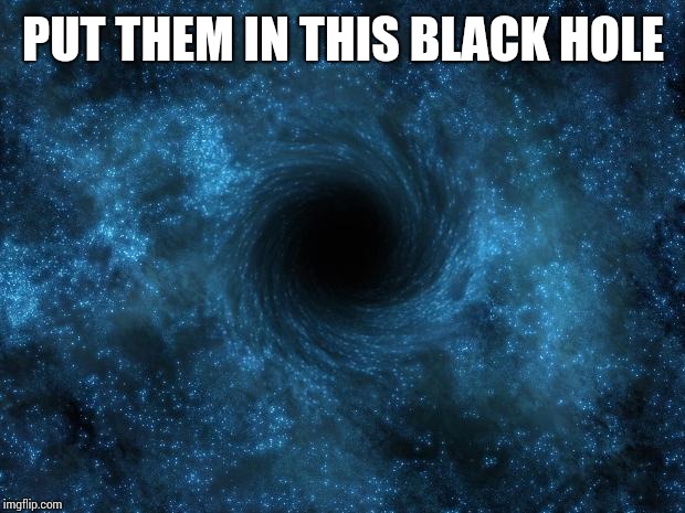 PUT THEM IN THIS BLACK HOLE | image tagged in black hole | made w/ Imgflip meme maker
