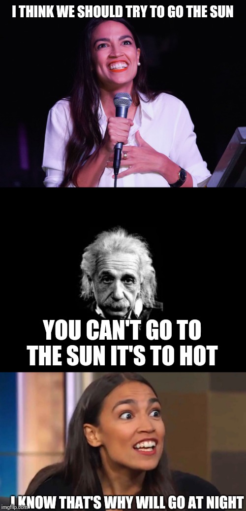 I THINK WE SHOULD TRY TO GO THE SUN; YOU CAN'T GO TO THE SUN IT'S TO HOT; I KNOW THAT'S WHY WILL GO AT NIGHT | image tagged in memes,albert einstein 1,aoc crazy,crazy aoc | made w/ Imgflip meme maker