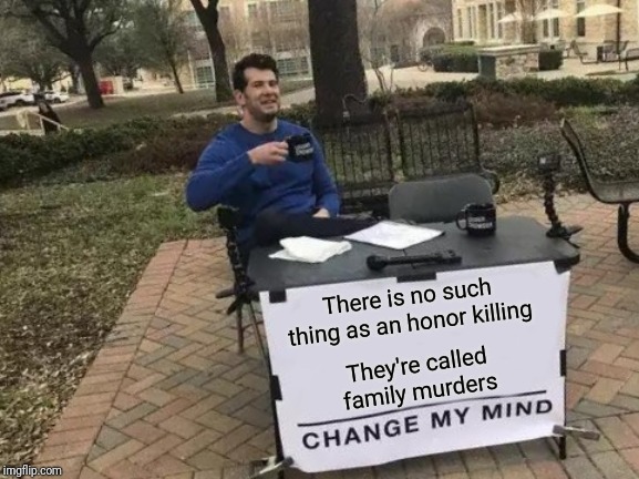 Change My Mind Meme | There is no such thing as an honor killing; They're called family murders | image tagged in memes,change my mind,murder,family,honor | made w/ Imgflip meme maker