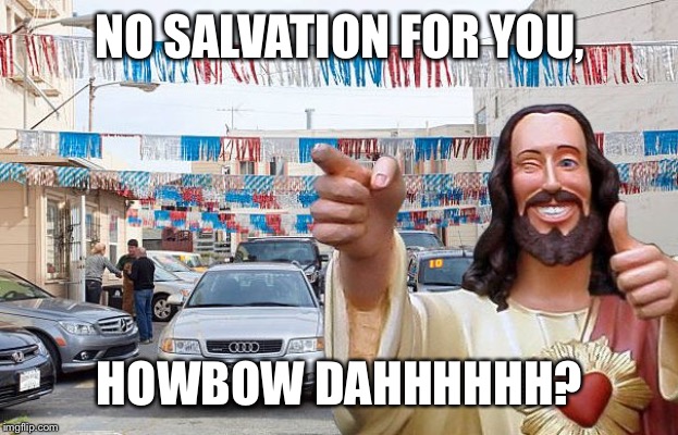 Need a Kar I Noah Guy | NO SALVATION FOR YOU, HOWBOW DAHHHHHH? | image tagged in need a kar i noah guy | made w/ Imgflip meme maker