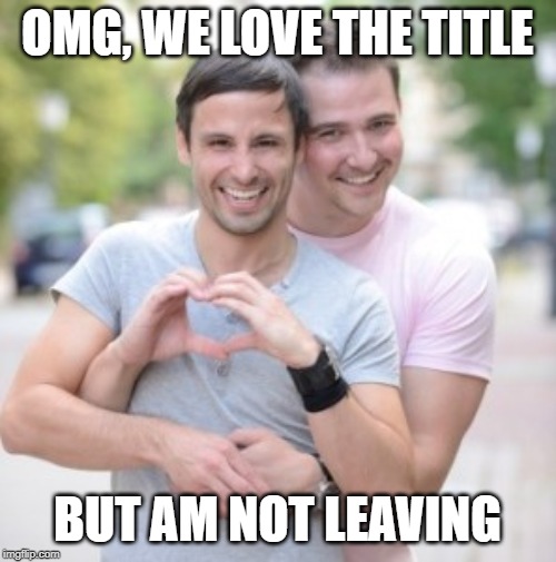 OMG, WE LOVE THE TITLE BUT AM NOT LEAVING | made w/ Imgflip meme maker
