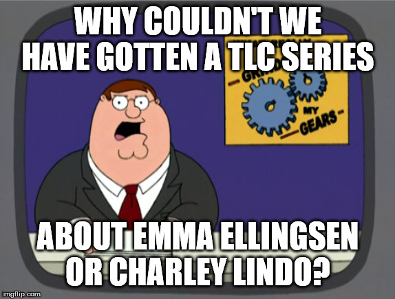 Peter Griffin News Meme | WHY COULDN'T WE HAVE GOTTEN A TLC SERIES; ABOUT EMMA ELLINGSEN OR CHARLEY LINDO? | image tagged in memes,peter griffin news | made w/ Imgflip meme maker