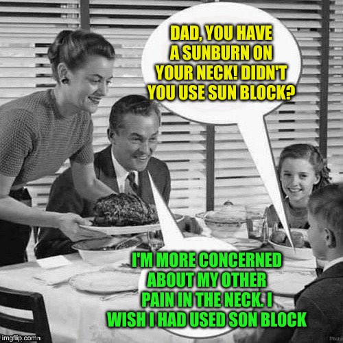 Vintage Family Dinner | DAD, YOU HAVE A SUNBURN ON YOUR NECK! DIDN'T YOU USE SUN BLOCK? I'M MORE CONCERNED ABOUT MY OTHER PAIN IN THE NECK. I WISH I HAD USED SON BL | image tagged in vintage family dinner | made w/ Imgflip meme maker