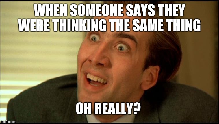 You Don't Say - Nicholas Cage | WHEN SOMEONE SAYS THEY WERE THINKING THE SAME THING; OH REALLY? | image tagged in you don't say - nicholas cage | made w/ Imgflip meme maker