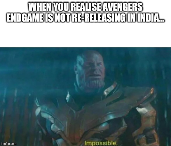 Thanos Impossible | WHEN YOU REALISE AVENGERS ENDGAME IS NOT RE-RELEASING IN INDIA... | image tagged in thanos impossible | made w/ Imgflip meme maker