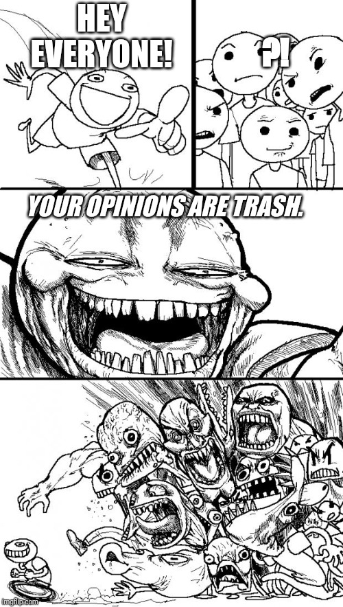 Hey Internet | HEY EVERYONE! ?! YOUR OPINIONS ARE TRASH. | image tagged in memes,hey internet | made w/ Imgflip meme maker