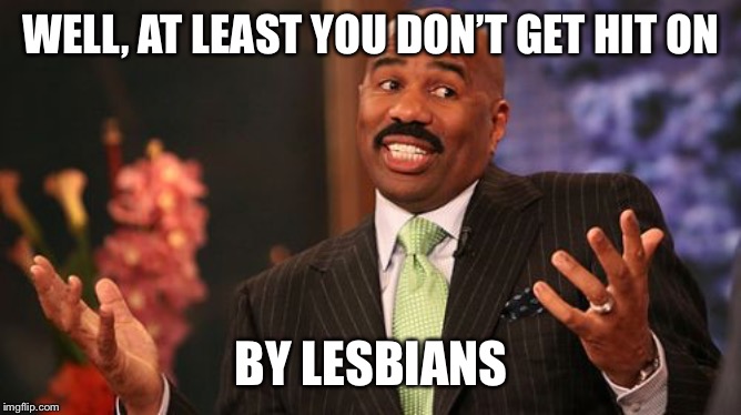 Steve Harvey Meme | WELL, AT LEAST YOU DON’T GET HIT ON BY LESBIANS | image tagged in memes,steve harvey | made w/ Imgflip meme maker