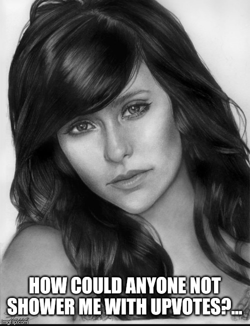 HOW COULD ANYONE NOT SHOWER ME WITH UPVOTES?... | made w/ Imgflip meme maker