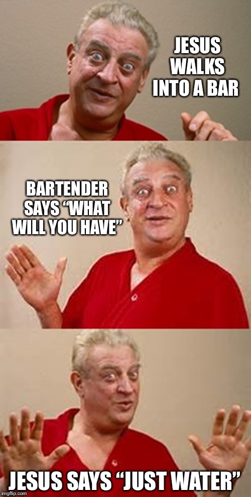 bad pun Dangerfield  | JESUS WALKS INTO A BAR; BARTENDER SAYS “WHAT WILL YOU HAVE”; JESUS SAYS “JUST WATER” | image tagged in bad pun dangerfield | made w/ Imgflip meme maker