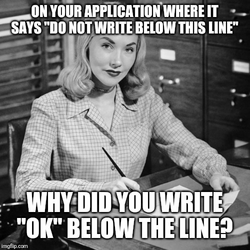Job interview | ON YOUR APPLICATION WHERE IT SAYS "DO NOT WRITE BELOW THIS LINE"; WHY DID YOU WRITE "OK" BELOW THE LINE? | image tagged in work | made w/ Imgflip meme maker