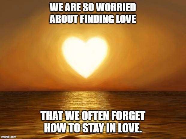 Love | WE ARE SO WORRIED ABOUT FINDING LOVE; THAT WE OFTEN FORGET HOW TO STAY IN LOVE. | image tagged in love | made w/ Imgflip meme maker