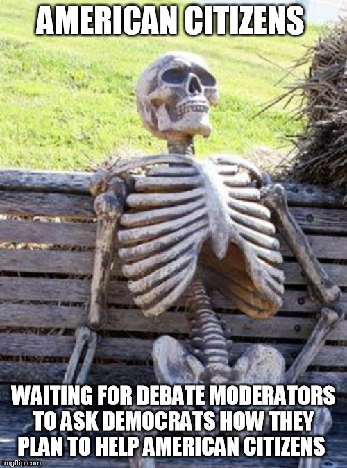 Free stuff doesn't count, American tax payers are paying for the free stuff | AMERICAN CITIZENS; WAITING FOR DEBATE MODERATORS TO ASK DEMOCRATS HOW THEY PLAN TO HELP AMERICAN CITIZENS | image tagged in democrats,democrat debate,democrat,america first | made w/ Imgflip meme maker