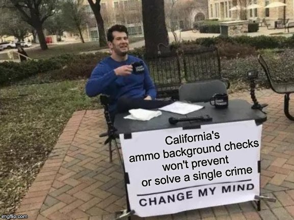 Filthy ideas from filthy minds living in filth. | California's ammo background checks won't prevent or solve a single crime | image tagged in change my mind,california,ammo,laws,gun control | made w/ Imgflip meme maker