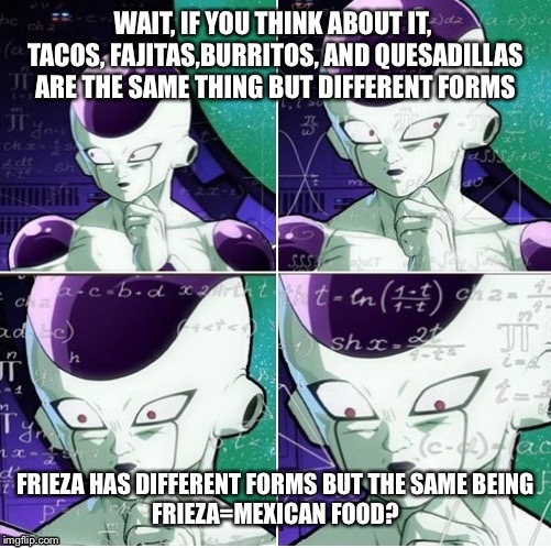 Just a random theory while making a fajita | WAIT, IF YOU THINK ABOUT IT,  TACOS, FAJITAS,BURRITOS, AND QUESADILLAS ARE THE SAME THING BUT DIFFERENT FORMS; FRIEZA HAS DIFFERENT FORMS BUT THE SAME BEING
FRIEZA=MEXICAN FOOD? | image tagged in thinking frieza | made w/ Imgflip meme maker