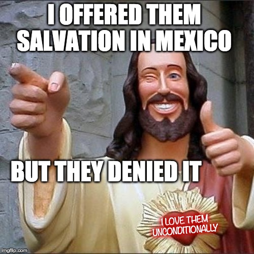 jesus says | I OFFERED THEM SALVATION IN MEXICO BUT THEY DENIED IT I LOVE THEM UNCONDITIONALLY | image tagged in jesus says | made w/ Imgflip meme maker