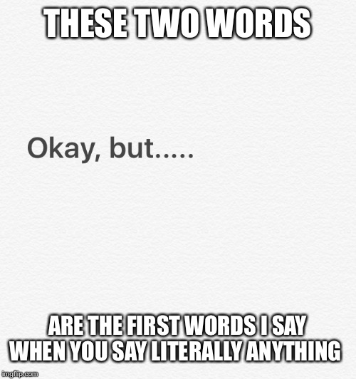 Okay, but.... | THESE TWO WORDS; ARE THE FIRST WORDS I SAY WHEN YOU SAY LITERALLY ANYTHING | image tagged in so true memes,weird | made w/ Imgflip meme maker