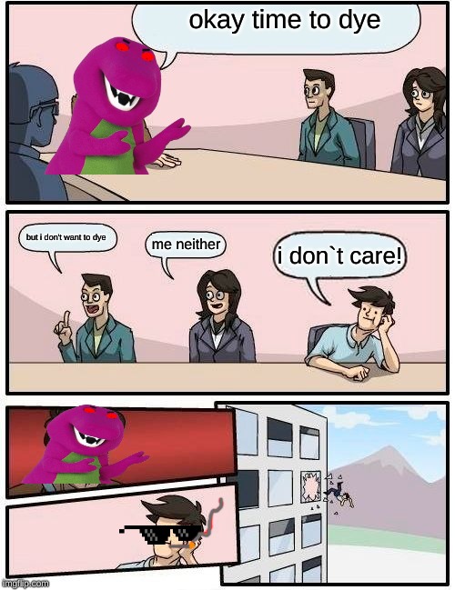 Boardroom Meeting Suggestion | okay time to dye; but i don't want to dye; me neither; i don`t care! | image tagged in memes,boardroom meeting suggestion | made w/ Imgflip meme maker