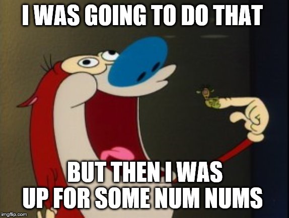 stimpy booger | I WAS GOING TO DO THAT BUT THEN I WAS UP FOR SOME NUM NUMS | image tagged in stimpy booger | made w/ Imgflip meme maker