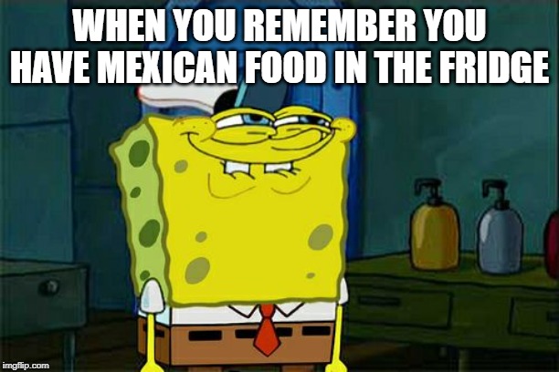Don't You Squidward | WHEN YOU REMEMBER YOU HAVE MEXICAN FOOD IN THE FRIDGE | image tagged in memes,dont you squidward | made w/ Imgflip meme maker