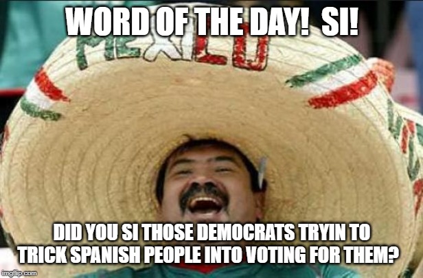 mexican word of the day | WORD OF THE DAY!  SI! DID YOU SI THOSE DEMOCRATS TRYIN TO TRICK SPANISH PEOPLE INTO VOTING FOR THEM? | image tagged in mexican word of the day | made w/ Imgflip meme maker