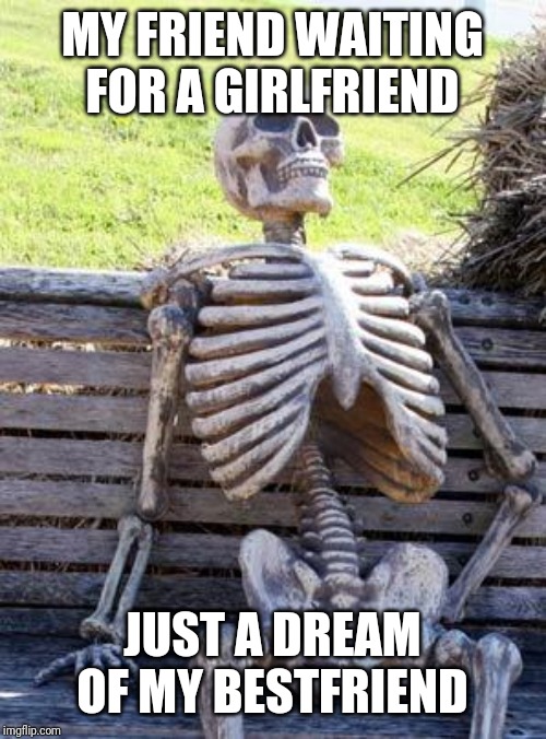 Waiting Skeleton | MY FRIEND WAITING FOR A GIRLFRIEND; JUST A DREAM OF MY BESTFRIEND | image tagged in memes,waiting skeleton | made w/ Imgflip meme maker