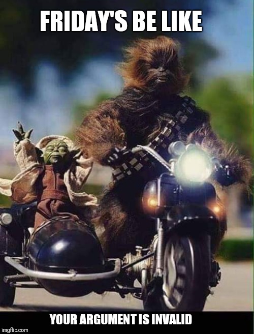 Weekends | FRIDAY'S BE LIKE; YOUR ARGUMENT IS INVALID | image tagged in memes,yoda,chewbacca,motorcycle,friday,your argument is invalid | made w/ Imgflip meme maker