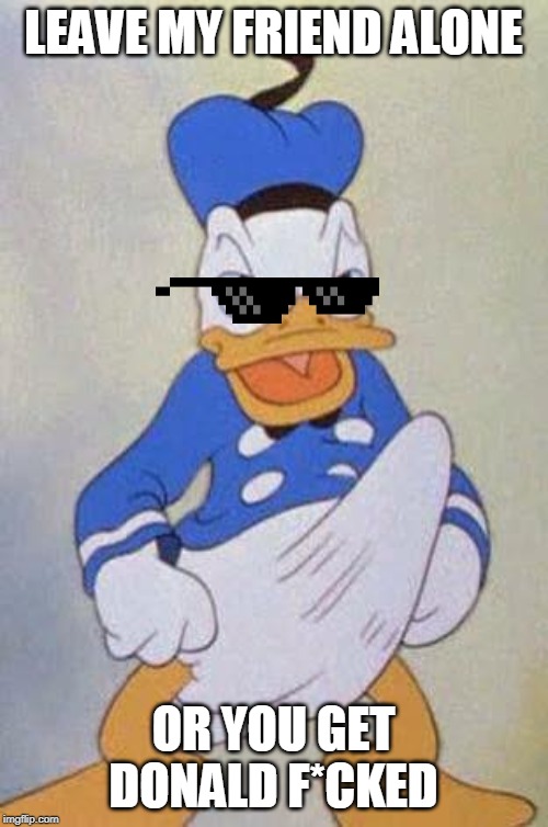 LEAVE MY FRIEND ALONE OR YOU GET DONALD F*CKED | image tagged in horny donald duck | made w/ Imgflip meme maker