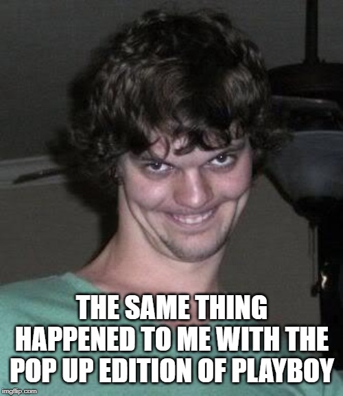 Creepy guy  | THE SAME THING HAPPENED TO ME WITH THE POP UP EDITION OF PLAYBOY | image tagged in creepy guy | made w/ Imgflip meme maker