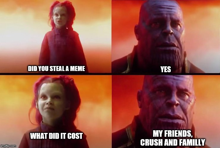 What did it cost? | YES; DID YOU STEAL A MEME; WHAT DID IT COST; MY FRIENDS, CRUSH AND FAMILLY | image tagged in what did it cost | made w/ Imgflip meme maker