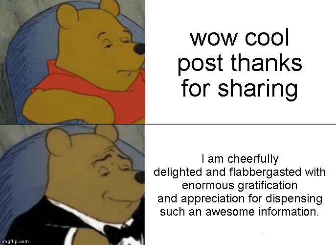 Tuxedo Winnie The Pooh Meme | wow cool post thanks for sharing; I am cheerfully delighted and flabbergasted with enormous gratification and appreciation for dispensing such an awesome information. | image tagged in memes,tuxedo winnie the pooh | made w/ Imgflip meme maker