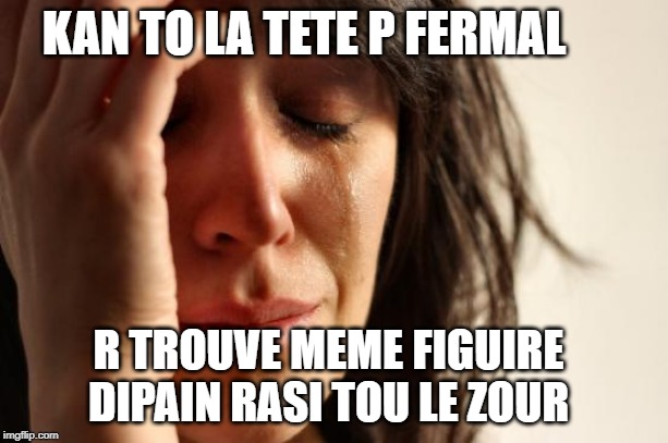 First World Problems | KAN TO LA TETE P FERMAL; R TROUVE MEME FIGUIRE DIPAIN RASI TOU LE ZOUR | image tagged in memes,first world problems | made w/ Imgflip meme maker