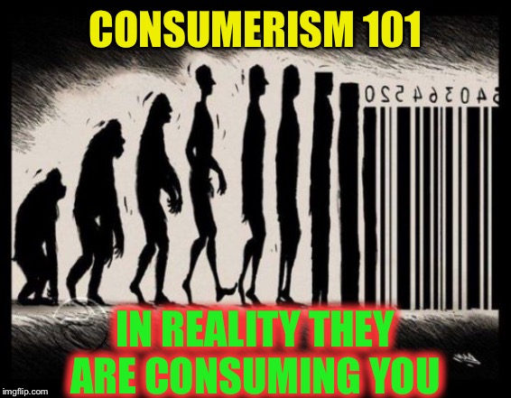 Consumerism | CONSUMERISM 101 IN REALITY THEY ARE CONSUMING YOU | image tagged in consumerism | made w/ Imgflip meme maker