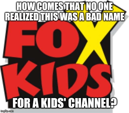 Speaking out loud it's plainly funny! | HOW COMES THAT NO ONE REALIZED THIS WAS A BAD NAME; FOR A KIDS' CHANNEL? | image tagged in fox kids | made w/ Imgflip meme maker