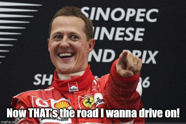 Schumacher | Now THAT's the road I wanna drive on! | image tagged in schumacher | made w/ Imgflip meme maker