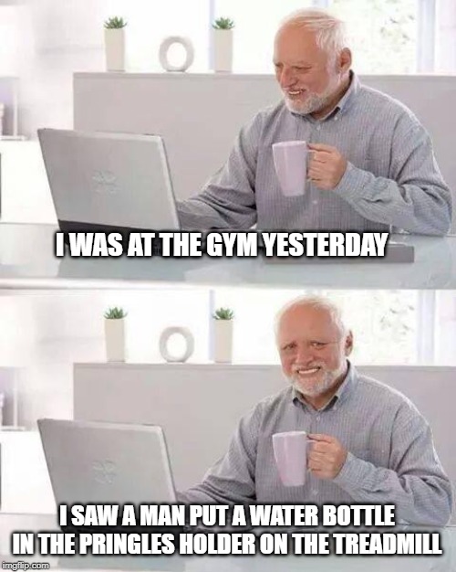 count the calories Harold | I WAS AT THE GYM YESTERDAY; I SAW A MAN PUT A WATER BOTTLE IN THE PRINGLES HOLDER ON THE TREADMILL | image tagged in memes,hide the pain harold,gym,treadmill | made w/ Imgflip meme maker