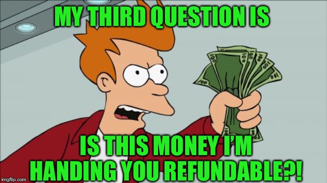 Shut Up And Take My Money Fry Meme | MY THIRD QUESTION IS IS THIS MONEY I’M HANDING YOU REFUNDABLE?! | image tagged in memes,shut up and take my money fry | made w/ Imgflip meme maker