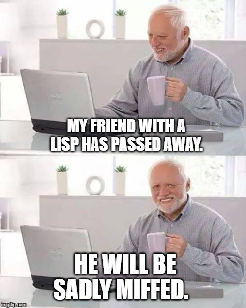 Hide the Pain Harold Meme | MY FRIEND WITH A LISP HAS PASSED AWAY. HE WILL BE SADLY MIFFED. | image tagged in memes,hide the pain harold | made w/ Imgflip meme maker