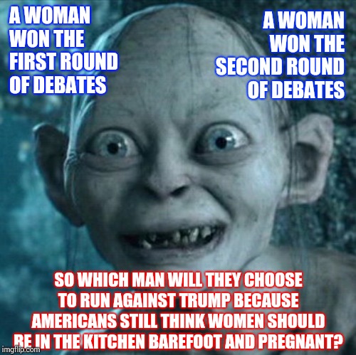 Capable Of Giving Birth To A Nation Just Not Capable Of Running It?  Really? | A WOMAN WON THE FIRST ROUND OF DEBATES; A WOMAN WON THE SECOND ROUND OF DEBATES; SO WHICH MAN WILL THEY CHOOSE TO RUN AGAINST TRUMP BECAUSE AMERICANS STILL THINK WOMEN SHOULD BE IN THE KITCHEN BAREFOOT AND PREGNANT? | image tagged in memes,gollum,trump unfit unqualified dangerous,obstruction of justice,trump russia collusion,democrat debate | made w/ Imgflip meme maker