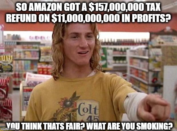 You wonder why the US has a deficit? | SO AMAZON GOT A $157,000,000 TAX REFUND ON $11,000,000,000 IN PROFITS? YOU THINK THATS FAIR? WHAT ARE YOU SMOKING? | image tagged in spicoli,politics,taxes,maga,impeach trump | made w/ Imgflip meme maker