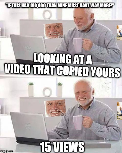 Hide the Pain Harold | "IF THIS HAS 100,000 THAN MINE MUST HAVE WAY MORE!"; LOOKING AT A VIDEO THAT COPIED YOURS; 15 VIEWS | image tagged in memes,hide the pain harold | made w/ Imgflip meme maker