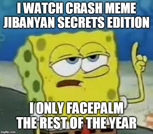I'll Have You Know Spongebob | I WATCH CRASH MEME JIBANYAN SECRETS EDITION; I ONLY FACEPALM THE REST OF THE YEAR | image tagged in memes,ill have you know spongebob | made w/ Imgflip meme maker