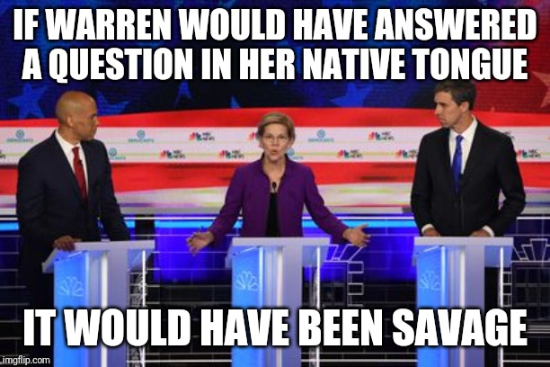 If Beto and Booker can speak Spanish... | IF WARREN WOULD HAVE ANSWERED A QUESTION IN HER NATIVE TONGUE; IT WOULD HAVE BEEN SAVAGE | image tagged in democrats,democratic party,elizabeth warren,pocahontas | made w/ Imgflip meme maker