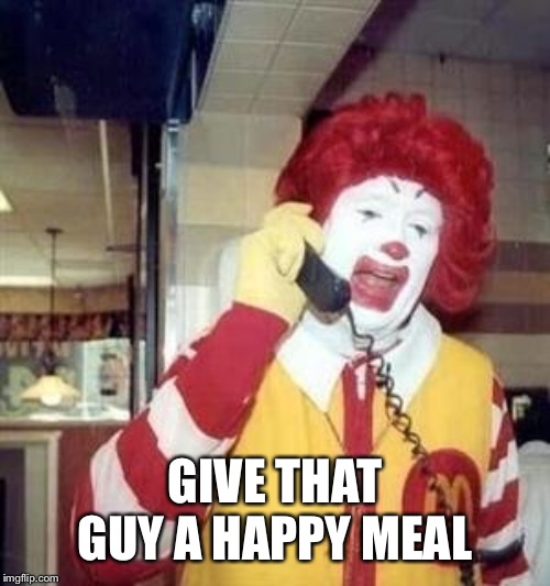 Ronald McDonald Temp | GIVE THAT GUY A HAPPY MEAL | image tagged in ronald mcdonald temp | made w/ Imgflip meme maker