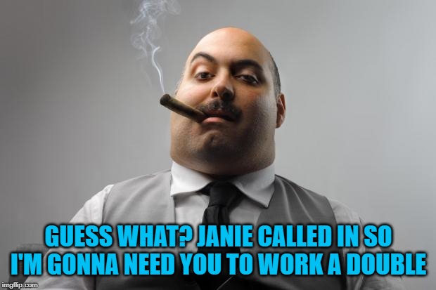 Scumbag Boss Meme | GUESS WHAT? JANIE CALLED IN SO I'M GONNA NEED YOU TO WORK A DOUBLE | image tagged in memes,scumbag boss | made w/ Imgflip meme maker