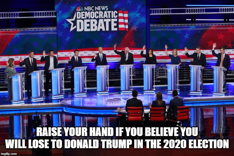 democratic debate | RAISE YOUR HAND IF YOU BELIEVE YOU WILL LOSE TO DONALD TRUMP IN THE 2020 ELECTION | image tagged in political meme | made w/ Imgflip meme maker