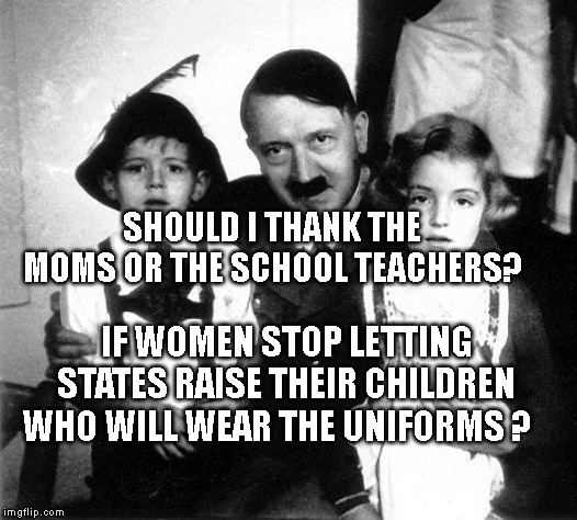 hitler children | SHOULD I THANK THE MOMS OR THE SCHOOL TEACHERS? IF WOMEN STOP LETTING STATES RAISE THEIR CHILDREN WHO WILL WEAR THE UNIFORMS ? | image tagged in hitler children | made w/ Imgflip meme maker