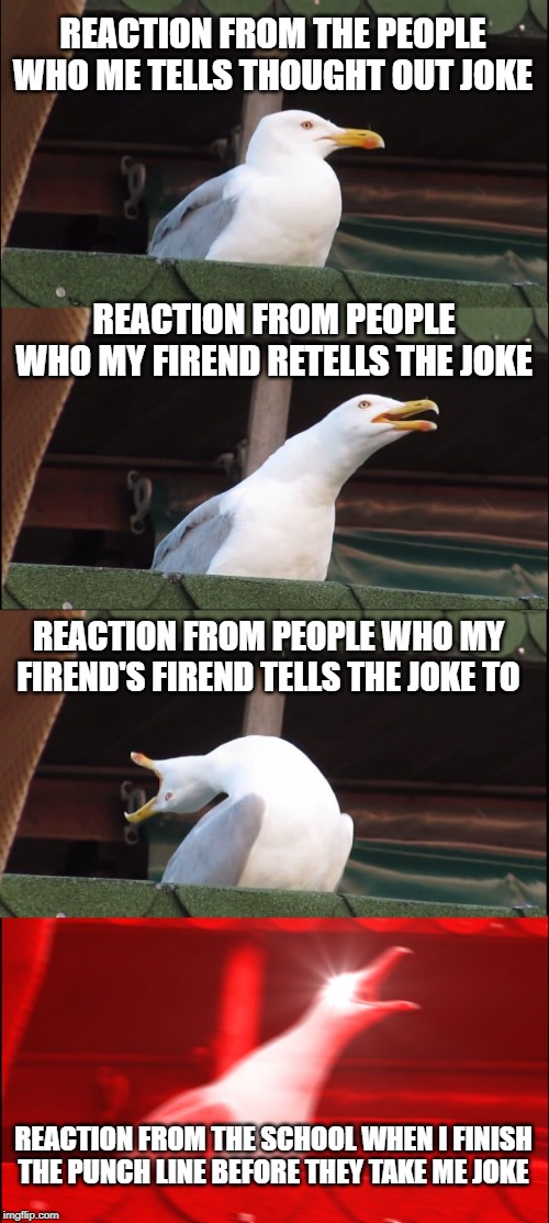 Inhaling Seagull Meme | REACTION FROM THE PEOPLE WHO ME TELLS THOUGHT OUT JOKE; REACTION FROM PEOPLE WHO MY FIREND RETELLS THE JOKE; REACTION FROM PEOPLE WHO MY FIREND'S FIREND TELLS THE JOKE TO; REACTION FROM THE SCHOOL WHEN I FINISH THE PUNCH LINE BEFORE THEY TAKE ME JOKE | image tagged in memes,inhaling seagull | made w/ Imgflip meme maker