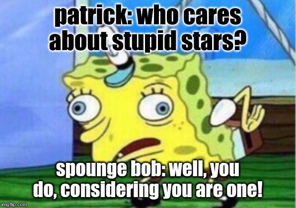 Mocking Spongebob | patrick: who cares about stupid stars? spounge bob: well, you do, considering you are one! | image tagged in memes,mocking spongebob | made w/ Imgflip meme maker