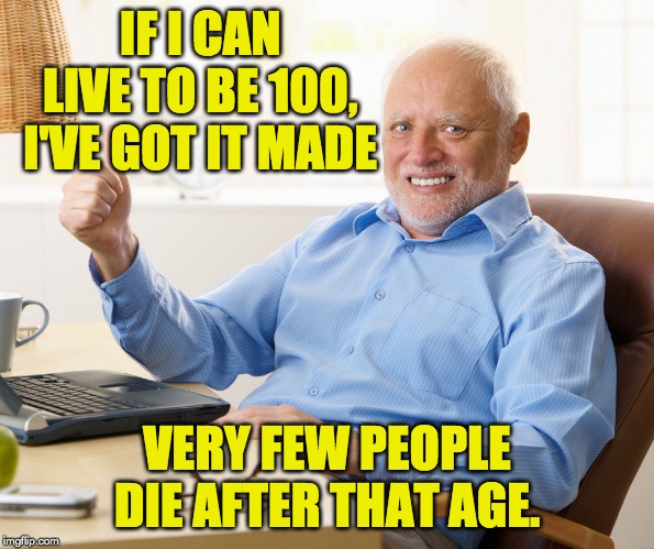 Hide the pain harold | IF I CAN LIVE TO BE 100, I'VE GOT IT MADE; VERY FEW PEOPLE DIE AFTER THAT AGE. | image tagged in hide the pain harold | made w/ Imgflip meme maker