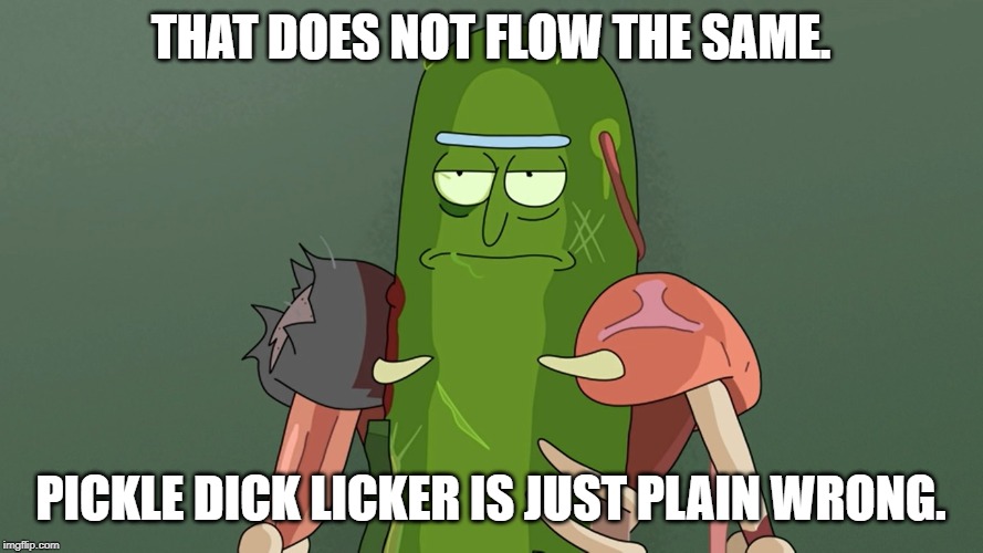 pickle rick | THAT DOES NOT FLOW THE SAME. PICKLE DICK LICKER IS JUST PLAIN WRONG. | image tagged in pickle rick | made w/ Imgflip meme maker